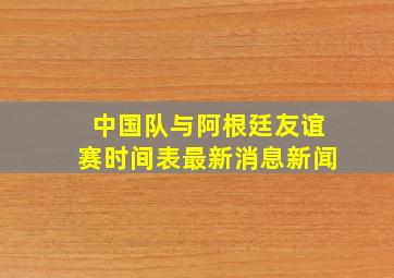 中国队与阿根廷友谊赛时间表最新消息新闻