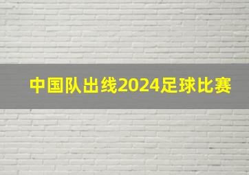 中国队出线2024足球比赛