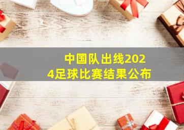 中国队出线2024足球比赛结果公布