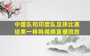 中国队和印度队足球比赛结果一样吗视频直播回放