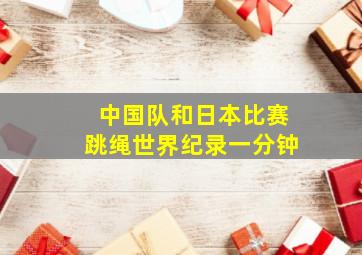 中国队和日本比赛跳绳世界纪录一分钟