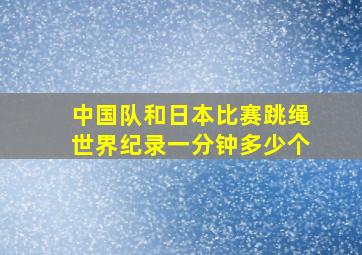 中国队和日本比赛跳绳世界纪录一分钟多少个