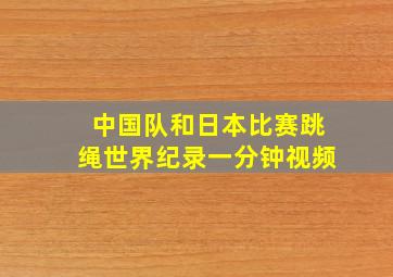 中国队和日本比赛跳绳世界纪录一分钟视频