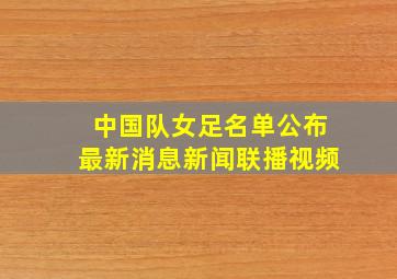 中国队女足名单公布最新消息新闻联播视频