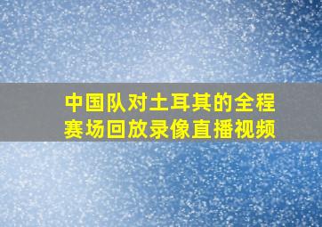 中国队对土耳其的全程赛场回放录像直播视频