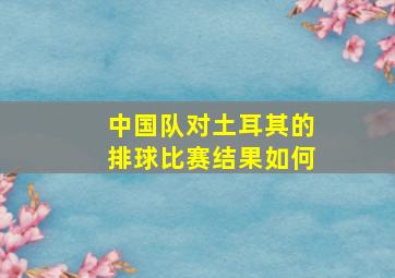 中国队对土耳其的排球比赛结果如何