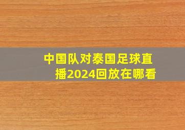 中国队对泰国足球直播2024回放在哪看