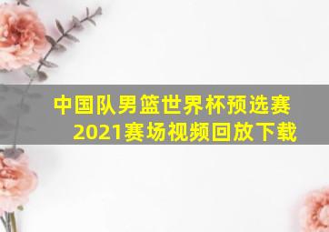 中国队男篮世界杯预选赛2021赛场视频回放下载