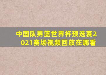 中国队男篮世界杯预选赛2021赛场视频回放在哪看