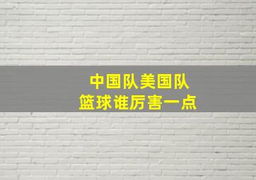 中国队美国队篮球谁厉害一点