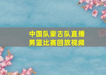 中国队蒙古队直播男篮比赛回放视频