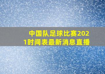 中国队足球比赛2021时间表最新消息直播