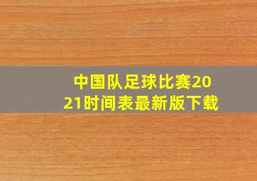 中国队足球比赛2021时间表最新版下载