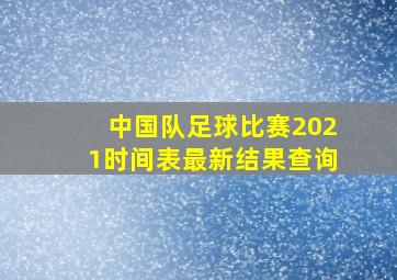 中国队足球比赛2021时间表最新结果查询