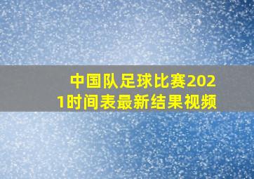 中国队足球比赛2021时间表最新结果视频