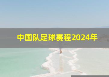 中国队足球赛程2024年