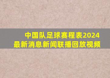 中国队足球赛程表2024最新消息新闻联播回放视频