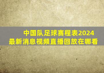 中国队足球赛程表2024最新消息视频直播回放在哪看