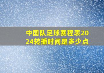 中国队足球赛程表2024转播时间是多少点