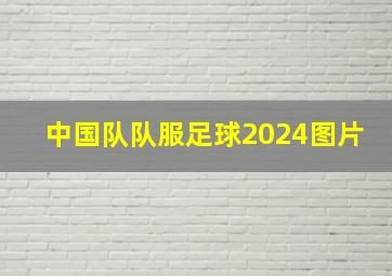 中国队队服足球2024图片