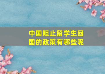 中国阻止留学生回国的政策有哪些呢