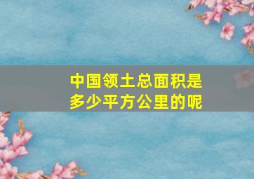 中国领土总面积是多少平方公里的呢