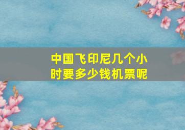 中国飞印尼几个小时要多少钱机票呢