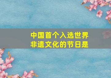 中国首个入选世界非遗文化的节日是