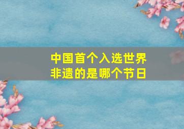 中国首个入选世界非遗的是哪个节日