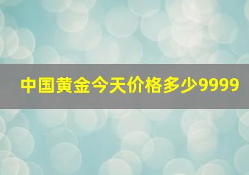 中国黄金今天价格多少9999