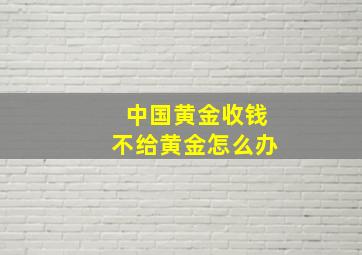 中国黄金收钱不给黄金怎么办