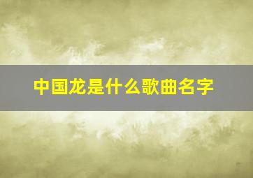 中国龙是什么歌曲名字