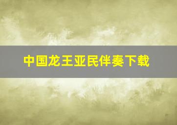 中国龙王亚民伴奏下载