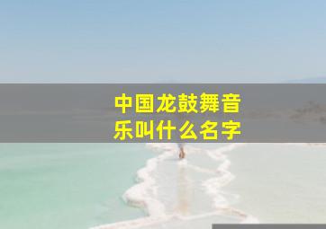 中国龙鼓舞音乐叫什么名字