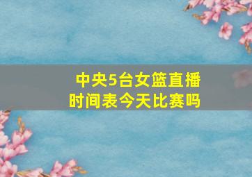 中央5台女篮直播时间表今天比赛吗