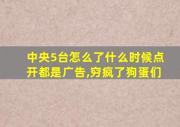 中央5台怎么了什么时候点开都是广告,穷疯了狗蛋们