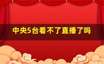 中央5台看不了直播了吗