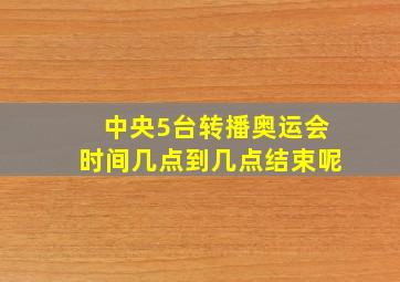 中央5台转播奥运会时间几点到几点结束呢