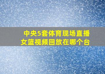 中央5套体育现场直播女篮视频回放在哪个台