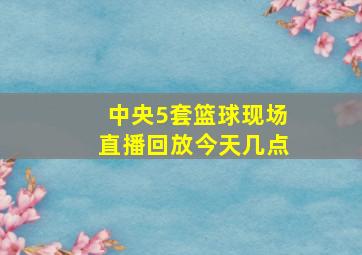 中央5套篮球现场直播回放今天几点