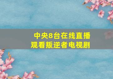 中央8台在线直播观看叛逆者电视剧