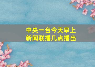 中央一台今天早上新闻联播几点播出