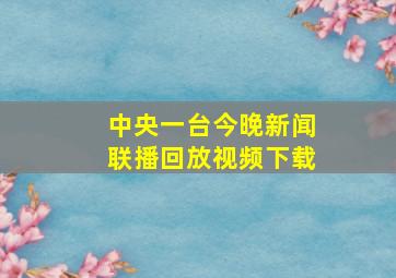 中央一台今晚新闻联播回放视频下载