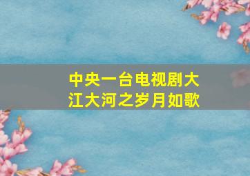 中央一台电视剧大江大河之岁月如歌