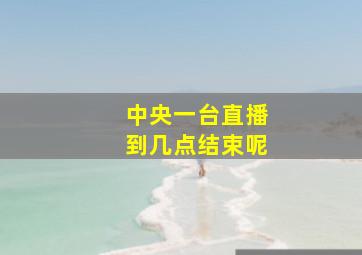 中央一台直播到几点结束呢