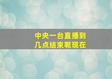 中央一台直播到几点结束呢现在