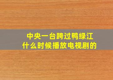 中央一台跨过鸭绿江什么时候播放电视剧的