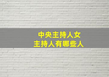 中央主持人女主持人有哪些人