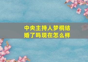 中央主持人梦桐结婚了吗现在怎么样