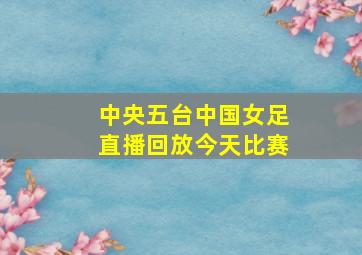 中央五台中国女足直播回放今天比赛